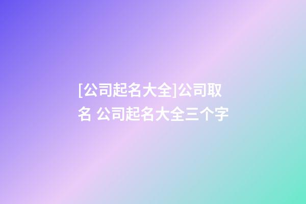 [公司起名大全]公司取名 公司起名大全三个字-第1张-公司起名-玄机派